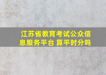 江苏省教育考试公众信息服务平台 算平时分吗